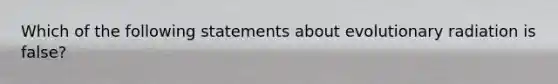 Which of the following statements about evolutionary radiation is false?