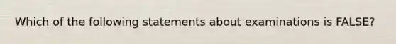 Which of the following statements about examinations is FALSE?