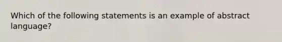 Which of the following statements is an example of abstract language?