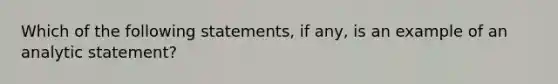 Which of the following statements, if any, is an example of an analytic statement?