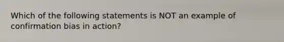 Which of the following statements is NOT an example of confirmation bias in action?