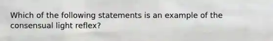 Which of the following statements is an example of the consensual light reflex?