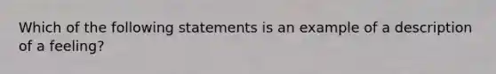 Which of the following statements is an example of a description of a feeling?