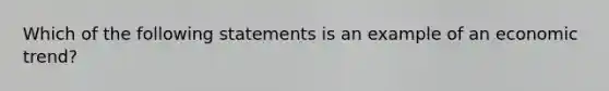 Which of the following statements is an example of an economic trend?