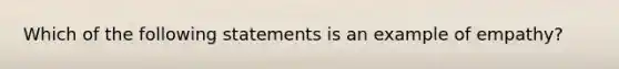 Which of the following statements is an example of empathy?