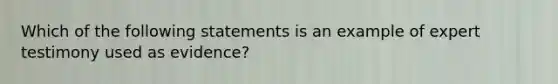 Which of the following statements is an example of expert testimony used as evidence?