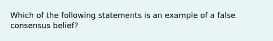 Which of the following statements is an example of a false consensus belief?