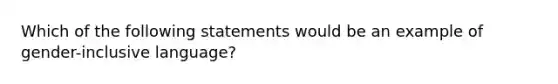 Which of the following statements would be an example of gender-inclusive language?