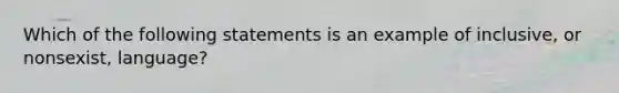 Which of the following statements is an example of inclusive, or nonsexist, language?