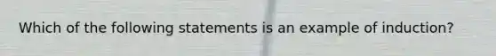 Which of the following statements is an example of induction?