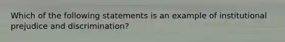 Which of the following statements is an example of institutional prejudice and discrimination?