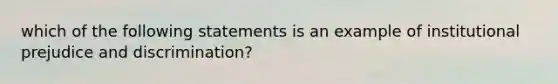 which of the following statements is an example of institutional prejudice and discrimination?