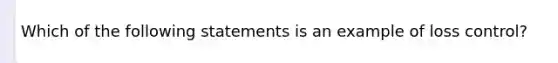 Which of the following statements is an example of loss control?