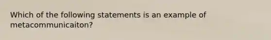 Which of the following statements is an example of metacommunicaiton?