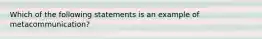 Which of the following statements is an example of metacommunication?