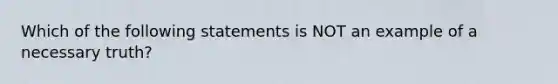 Which of the following statements is NOT an example of a necessary truth?