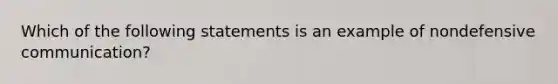 Which of the following statements is an example of nondefensive communication?​