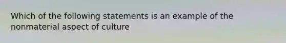 Which of the following statements is an example of the nonmaterial aspect of culture