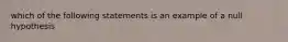 which of the following statements is an example of a null hypothesis