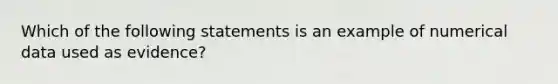 Which of the following statements is an example of numerical data used as evidence?