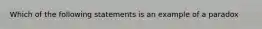 Which of the following statements is an example of a paradox