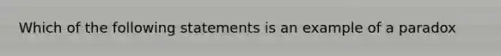 Which of the following statements is an example of a paradox