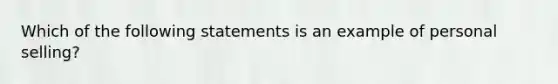 Which of the following statements is an example of personal selling?