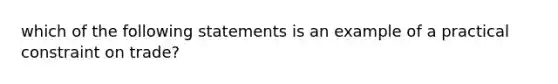 which of the following statements is an example of a practical constraint on trade?