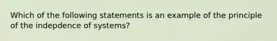 Which of the following statements is an example of the principle of the indepdence of systems?