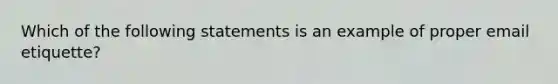 Which of the following statements is an example of proper email etiquette?