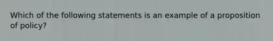 Which of the following statements is an example of a proposition of policy?