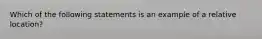 Which of the following statements is an example of a relative location?