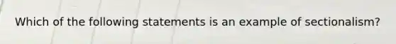 Which of the following statements is an example of sectionalism?