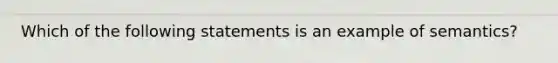 Which of the following statements is an example of semantics?