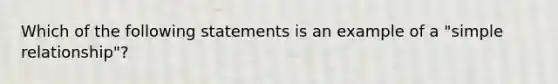 Which of the following statements is an example of a "simple relationship"?