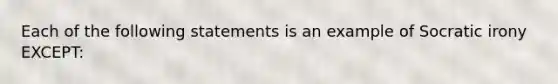 Each of the following statements is an example of Socratic irony EXCEPT: