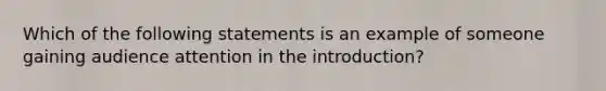 Which of the following statements is an example of someone gaining audience attention in the introduction?