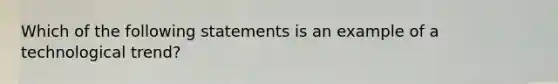 Which of the following statements is an example of a technological trend?