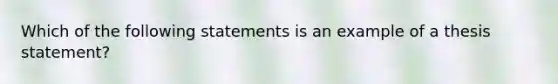 Which of the following statements is an example of a thesis statement?