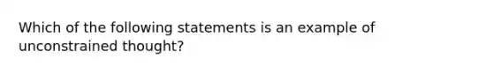 Which of the following statements is an example of unconstrained thought?