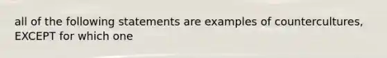 all of the following statements are examples of countercultures, EXCEPT for which one