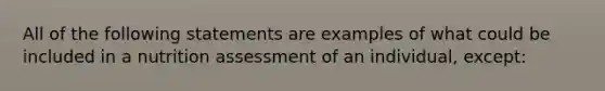 All of the following statements are examples of what could be included in a nutrition assessment of an individual, except: