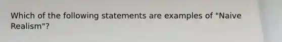 Which of the following statements are examples of "Naive Realism"?