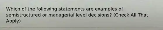 Which of the following statements are examples of semistructured or managerial level decisions? (Check All That Apply)