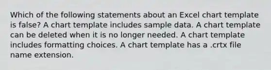 Which of the following statements about an Excel chart template is false? A chart template includes sample data. A chart template can be deleted when it is no longer needed. A chart template includes formatting choices. A chart template has a .crtx file name extension.