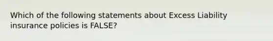 Which of the following statements about Excess Liability insurance policies is FALSE?