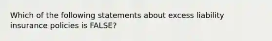 Which of the following statements about excess liability insurance policies is FALSE?