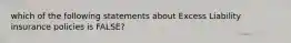 which of the following statements about Excess Liability insurance policies is FALSE?