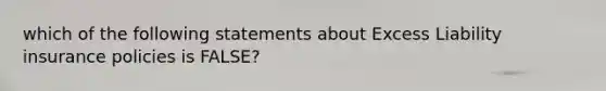 which of the following statements about Excess Liability insurance policies is FALSE?