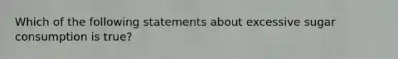 Which of the following statements about excessive sugar consumption is true?